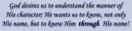 God desires us to understand the manner of His character; He wants us to know, not only His name, but to know Him THROUGH His name.