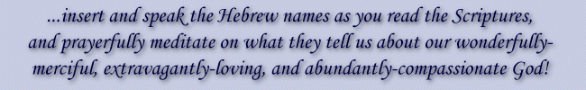 ...insert and speak the Hebrew names as you read the Scriptures, and prayerfully meditate on what they tell us about our wonderfully-merciful, extravagantly-loving, and abundantly-compassionate God!