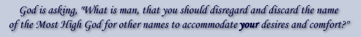 God is asking, 'What is man, that you should disregard and discard the name of the Most High God for names that better accommodate <strong><em>your</strong></em> desires and comfort?'